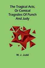 The tragical acts, or comical tragedies of Punch and Judy