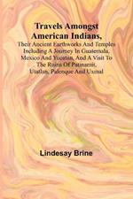 Travels Amongst American Indians, Their Ancient Earthworks and Temples Including a Journey in Guatemala, Mexico and Yucatan, and a Visit to the Ruins of Patinamit, Utatlan, Palenque and Uxmal