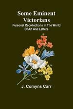 Some eminent Victorians: Personal recollections in the world of art and letters