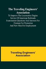 The Traveling Engineers' Association to Improve the Locomotive Engine Service of American Railroads Examination Questions and Answers for Firemen for Promotion and New Men for Employment