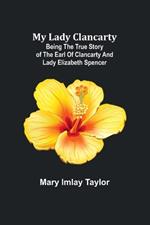 My Lady Clancarty; Being the true story of the Earl of Clancarty and Lady Elizabeth Spencer