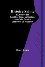 Histoire Sainte; ou, Histoire des Isra?lites; Depuis La Cr?ation, Jusqu'a La Derni?re Destruction De J?rusalem