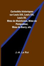 Curiosit?s historiques sur Louis XIII, Louis XIV, Louis XV, Mme de Maintenon, Mme de Pompadour, Mme du Barry, etc.