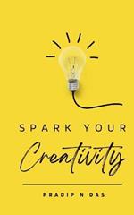 Spark Your Creativity: Unleashing Your Imagination to Ignite a World of Possibilities