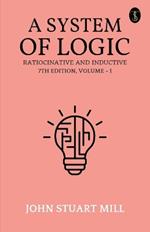 A System Of Logic Ratiocinative And Inductive 7Th Edition, Volume - I