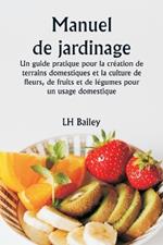 Manuel de jardinage Un guide pratique pour la cr?ation de terrains domestiques et la culture de fleurs, de fruits et de l?gumes pour un usage domestique