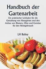 Handbuch der Gartenarbeit Ein praktischer Leitfaden f?r die Gestaltung von Hausg?rten und den Anbau von Blumen, Obst und Gem?se f?r den Heimgebrauch