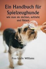 Ein Handbuch f?r Spielzeughunde, wie man sie z?chtet, aufzieht und f?ttert