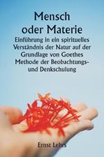 Mensch oder Materie Einf?hrung in ein spirituelles Verst?ndnis der Natur auf der Grundlage von Goethes Methode der Beobachtungs- und Denkschulung