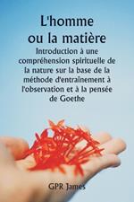 L'homme ou la mati?re Introduction ? une compr?hension spirituelle de la nature sur la base de la m?thode d'entra?nement ? l'observation et ? la pens?e de Goethe