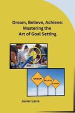 Dream, Believe, Achieve: Mastering the Art of Goal Setting