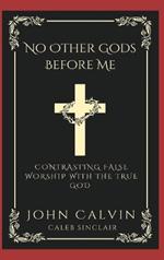 No Other Gods Before Me: Contrasting False Worship with the True God (Grapevine Press)