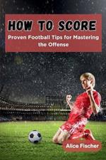 How to Score: Proven Football Tips for Mastering the Offense