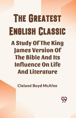 The Greatest English Classic A Study Of The King James Version Of The Bible And Its Influence On Life And Literature