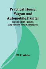 Practical House, Wagon and Automobile Painter; Including sign painting, and valuable hints and recipes