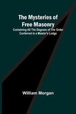 The Mysteries of Free Masonry; Containing All the Degrees of the Order Conferred in a Master's Lodge