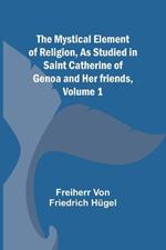 The Mystical Element of Religion, As studied in Saint Catherine of Genoa and her friends, Volume 1