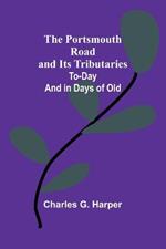The Portsmouth Road and Its Tributaries: To-Day and in Days of Old