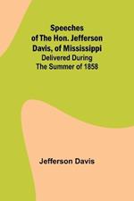 Speeches of the Hon. Jefferson Davis, of Mississippi; delivered during the summer of 1858