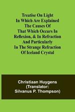 Treatise on light In which are explained the causes of that which occurs in reflexion, & in refraction and particularly in the strange refraction of Iceland crystal