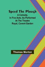 Speed the plough; A comedy, in five acts; as performed at the Theatre Royal, Covent Garden