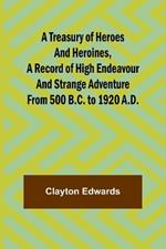 A Treasury of Heroes and Heroines, A Record of High Endeavour and Strange Adventure from 500 B.C. to 1920 A.D.