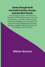 Travels Through North and South Carolina, Georgia, East and West Florida, the Cherokee Country, the Extensive Territories of the Muscogulges, or Creek Confederacy, and the Country of the Chactaws Containing an Account of the Soil and Natural Productions of