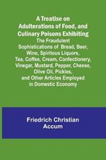 A Treatise on Adulterations of Food, and Culinary Poisons Exhibiting the Fraudulent Sophistications of Bread, Beer, Wine, Spiritous Liquors, Tea, Coffee, Cream, Confectionery, Vinegar, Mustard, Pepper, Cheese, Olive Oil, Pickles, and Other Articles Employed