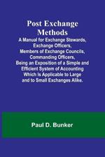 Post Exchange Methods A Manual for Exchange Stewards, Exchange Officers, Members of Exchange Councils, Commanding Officers, Being an Exposition of a Simple and Efficient System of Accounting Which Is Applicable to Large and to Small Exchanges Alike.