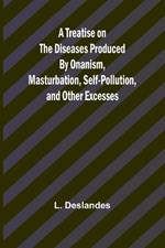 A Treatise on the Diseases Produced By Onanism, Masturbation, Self-Pollution, and Other Excesses