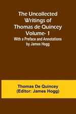 The Uncollected Writings of Thomas de Quincey-Vol. 1; With a Preface and Annotations by James Hogg