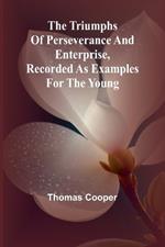 The triumphs of perseverance and enterprise, Recorded as examples for the young