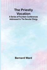 The Priestly Vocation; A Series of Fourteen Conferences Addressed to the Secular Clergy