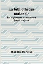 La biblioth?que nationale: Son origine et ses accroissements jusqu'? nos jours