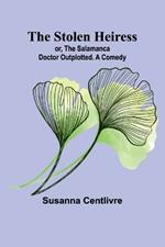 The Stolen Heiress; or, The Salamanca Doctor Outplotted. A Comedy