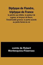 Diptyque de Flandre, triptyque de France; le peintre aux billets, le pasteur de cygnes, le broyeur de fleurs, l'inextricable graveur, la porte ouverte au jardin ferm? du roi