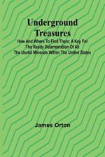 Underground Treasures: How and Where to Find Them; A Key for the Ready Determination of All the Useful Minerals Within the United States