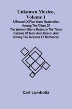 Unknown Mexico, Volume 1; A Record of Five Years' Exploration Among the Tribes of the Western Sierra Madre; In the Tierra Caliente of Tepic and Jalisco; and Among the Tarascos of Michoacan