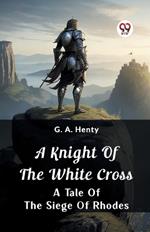 A Knight of the White Cross A Tale of the Siege of Rhodes