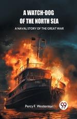 A Watch-dog of the North Sea A Naval Story of the Great War