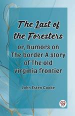 The Last Of The Foresters Or, Humors On The Border A Story Of The Old Virginia Frontier