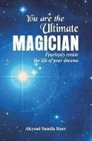 You are the Ultimate Magician: Fearlessly create the Life of Your Dreams