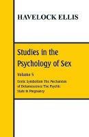 Studies in the Psychology of Sex: Volume 5 Erotic Symbolism; The Mechanism of Detumescence; The Psychic State in Pregnancy
