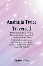 Australia Twice Traversed: The Romance Of Exploration, Being A Narrative Compiled From The Journals Of Five Exploring Expeditions Into And Through Central South Australia, And Western Australia, From 1872 To 1876.