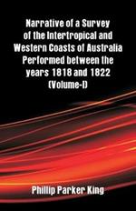 Narrative of a Survey of the Intertropical and Western Coasts of Australia Performed between the years 1818 and 1822: (Volume-I)