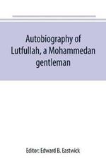 Autobiography of Lutfullah, a Mohammedan gentleman: and his translations with his fellow-creatures: interspersed with remarks on the habits, customs, and character of the people with whom he had to deal