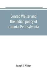 Conrad Weiser and the Indian policy of colonial Pennsylvania