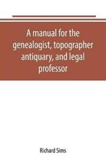 A manual for the genealogist, topographer, antiquary, and legal professor, consising of descriptions of public records; parochial and other registers; wills; county and family histories; heraldic collections in public libraries, etc.