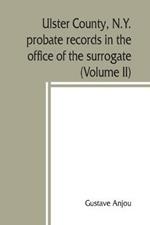 Ulster County, N.Y. probate records in the office of the surrogate, and in the county clerk's office at Kingston, N.Y.: a careful abstract and translation of the Dutch and english wills, letters of administration after intestates, and inventories from l665, with genealogical and historical notes (Volume II)