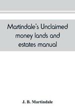 Martindale's unclaimed money, lands and estates manual: devoted to the interests of all who are in search of unclaimed money, lands or estates, next of kin, heirs at law, legatees, etc